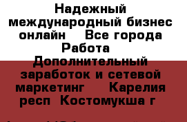 Надежный международный бизнес-онлайн. - Все города Работа » Дополнительный заработок и сетевой маркетинг   . Карелия респ.,Костомукша г.